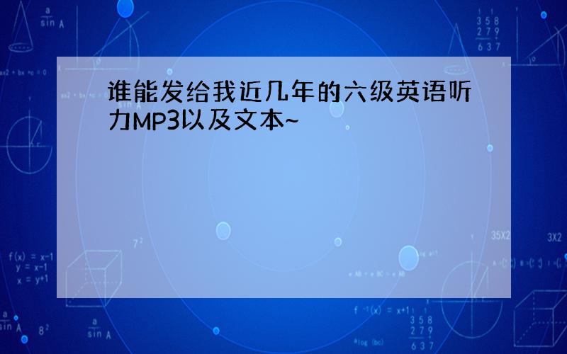 谁能发给我近几年的六级英语听力MP3以及文本~