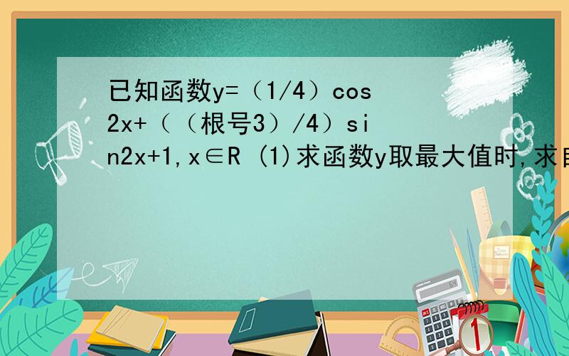 已知函数y=（1/4）cos2x+（（根号3）/4）sin2x+1,x∈R (1)求函数y取最大值时,求自变量x的集合