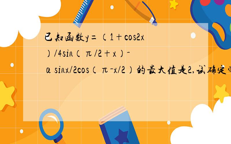 已知函数y=（1+cos2x）/4sin（π/2+x）-αsinx/2cos（π-x/2）的最大值是2,试确定常数α的值