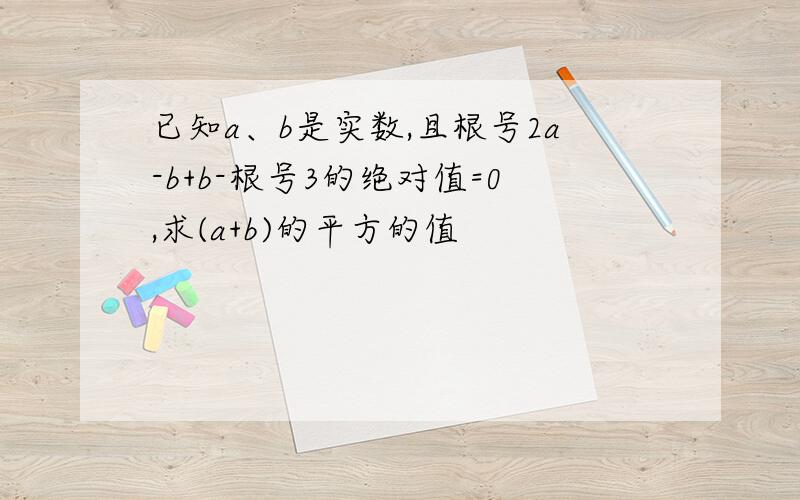 已知a、b是实数,且根号2a-b+b-根号3的绝对值=0,求(a+b)的平方的值