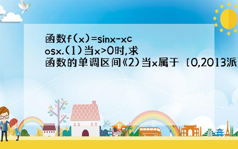 函数f(x)=sinx-xcosx.(1)当x>0时,求函数的单调区间《2)当x属于［0,2013派]时,求所有极值的和