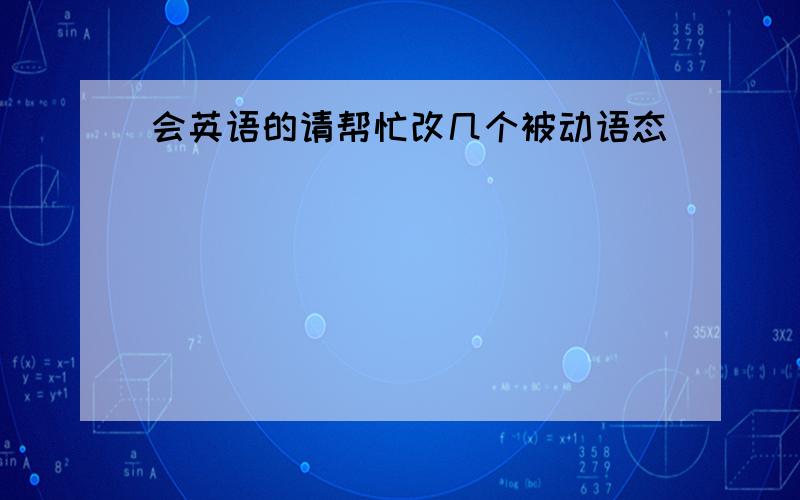 会英语的请帮忙改几个被动语态