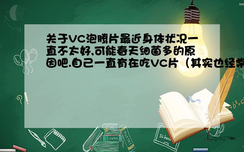 关于VC泡腾片最近身体状况一直不太好,可能春天细菌多的原因吧.自己一直有在吃VC片（其实也经常记不起来要吃,所以一般一周