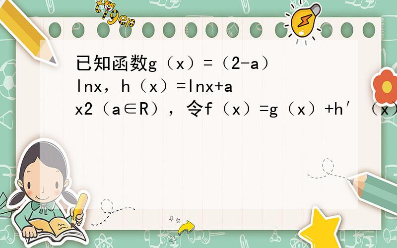 已知函数g（x）=（2-a）lnx，h（x）=lnx+ax2（a∈R），令f（x）=g（x）+h′（x）．