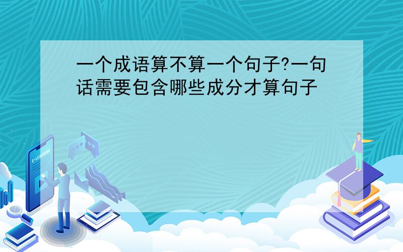 一个成语算不算一个句子?一句话需要包含哪些成分才算句子