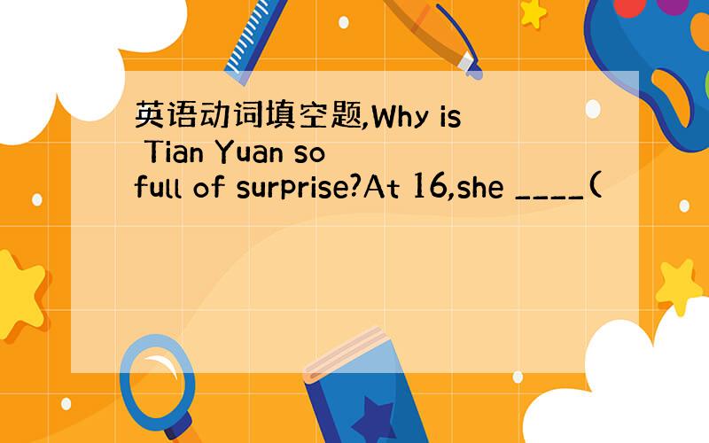 英语动词填空题,Why is Tian Yuan so full of surprise?At 16,she ____(