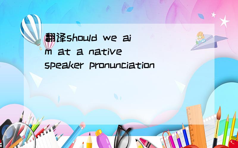 翻译should we aim at a native speaker pronunciation