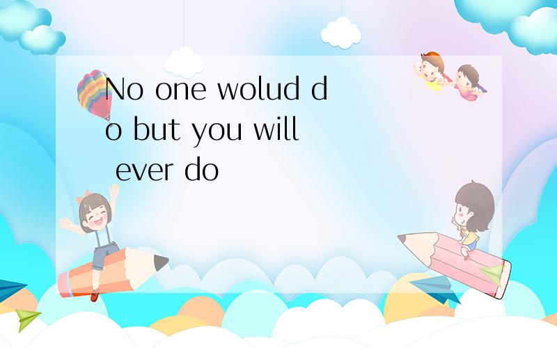 No one wolud do but you will ever do