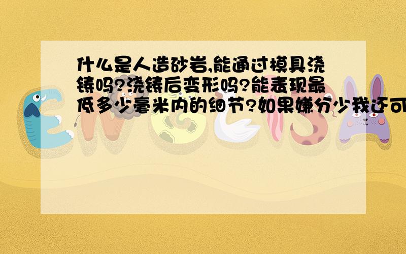 什么是人造砂岩,能通过模具浇铸吗?浇铸后变形吗?能表现最低多少毫米内的细节?如果嫌分少我还可以再加