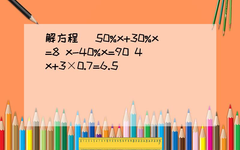 解方程． 50%x+30%x=8 x-40%x=90 4x+3×0.7=6.5．