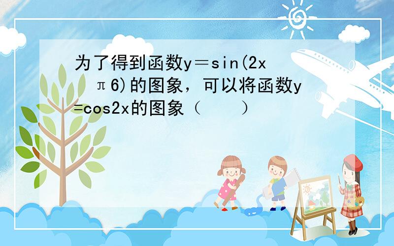 为了得到函数y＝sin(2x−π6)的图象，可以将函数y=cos2x的图象（　　）