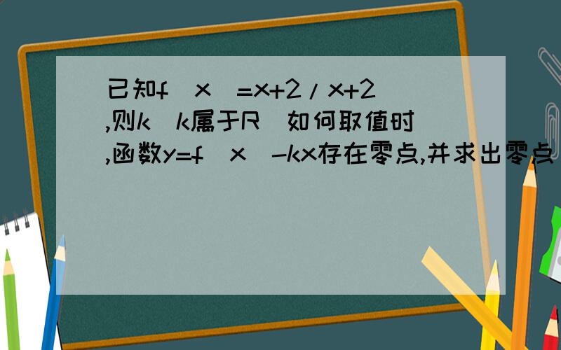 已知f（x）=x+2/x+2,则k（k属于R）如何取值时,函数y=f（x）-kx存在零点,并求出零点