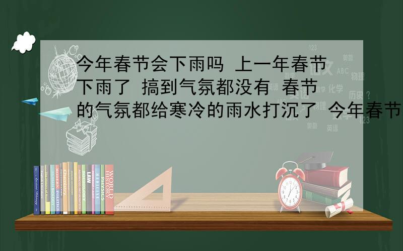 今年春节会下雨吗 上一年春节下雨了 搞到气氛都没有 春节的气氛都给寒冷的雨水打沉了 今年春节还会下雨吗