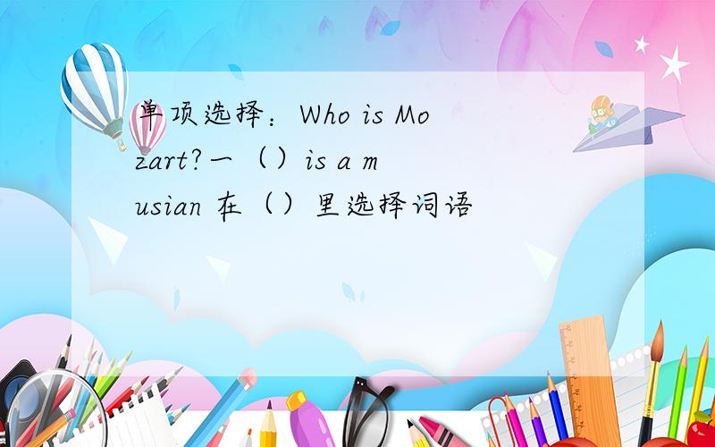 单项选择：Who is Mozart?一（）is a musian 在（）里选择词语