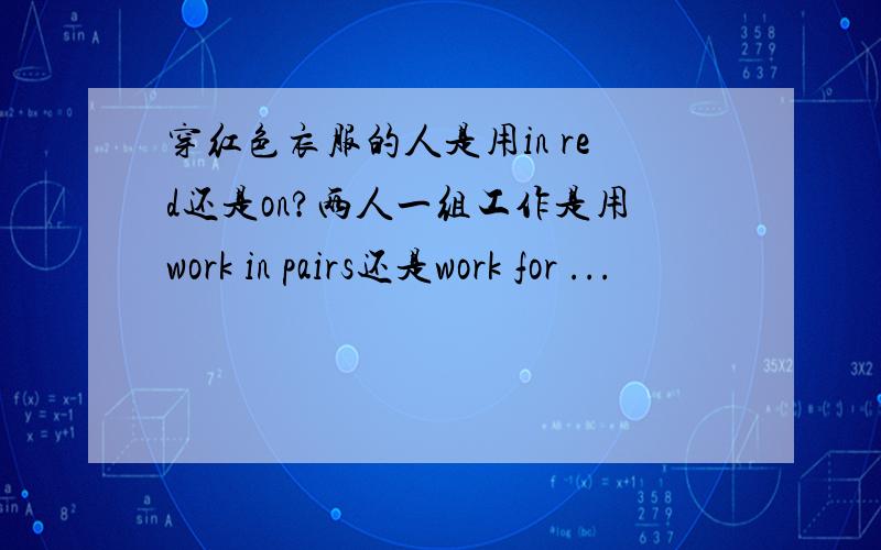 穿红色衣服的人是用in red还是on?两人一组工作是用work in pairs还是work for ...