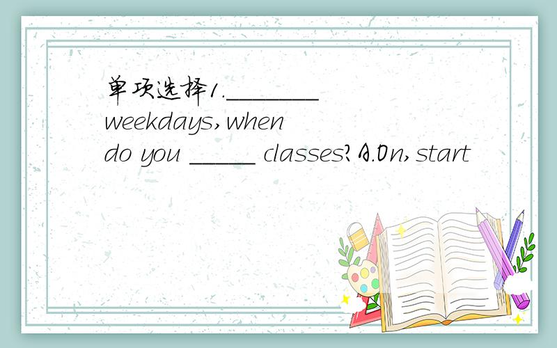 单项选择1._______ weekdays,when do you _____ classes?A.On,start