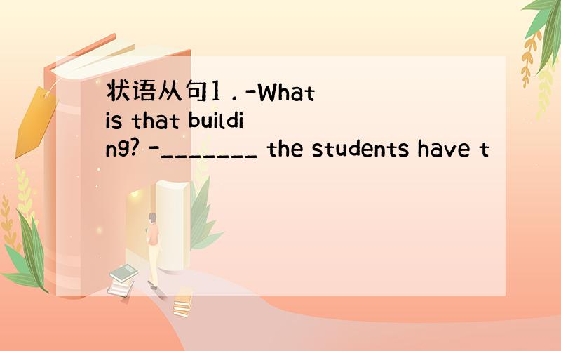 状语从句1 . -What is that building? -_______ the students have t