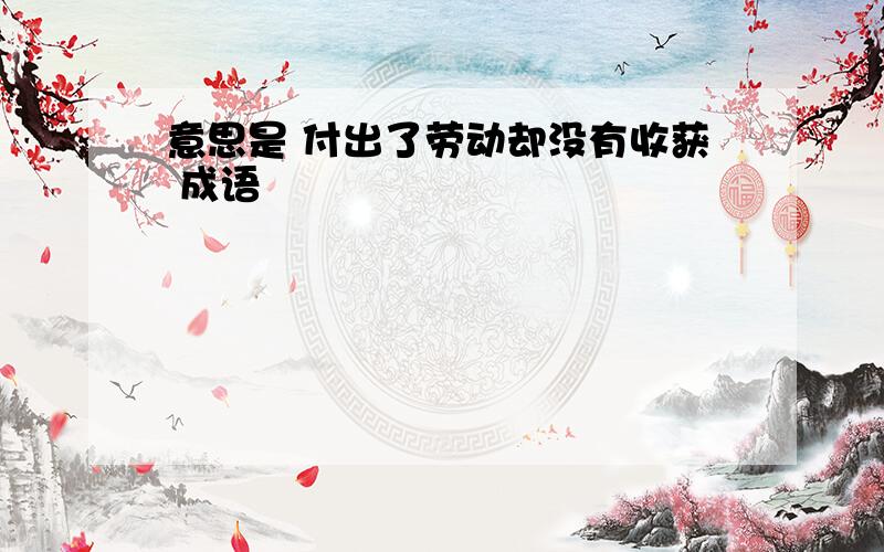 意思是 付出了劳动却没有收获 成语