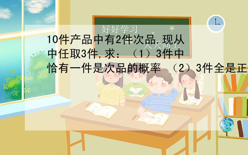 10件产品中有2件次品,现从中任取3件,求：（1）3件中恰有一件是次品的概率 （2）3件全是正品的概率