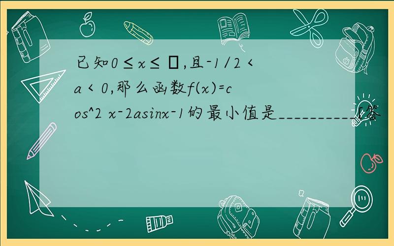 已知0≤x≤π,且-1/2＜a＜0,那么函数f(x)=cos^2 x-2asinx-1的最小值是__________[答