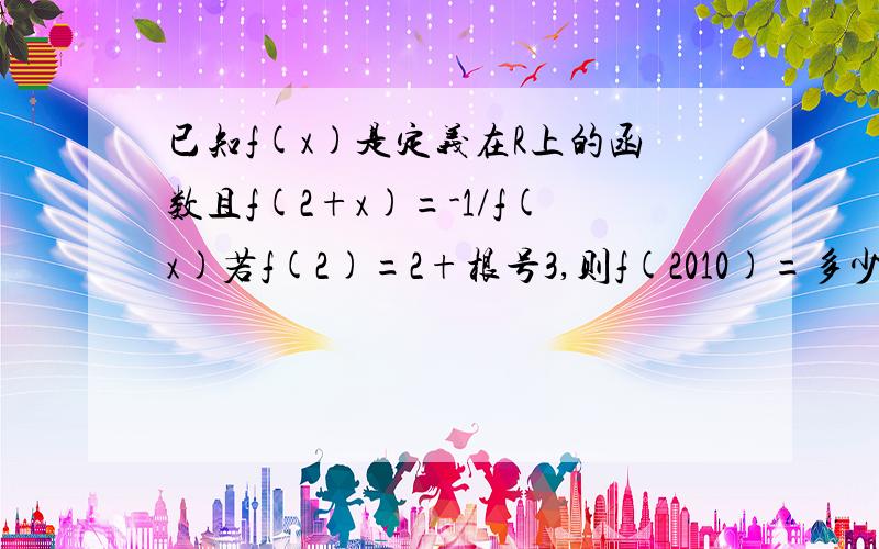 已知f(x)是定义在R上的函数且f(2+x)=-1/f(x)若f(2)=2+根号3,则f(2010)=多少?