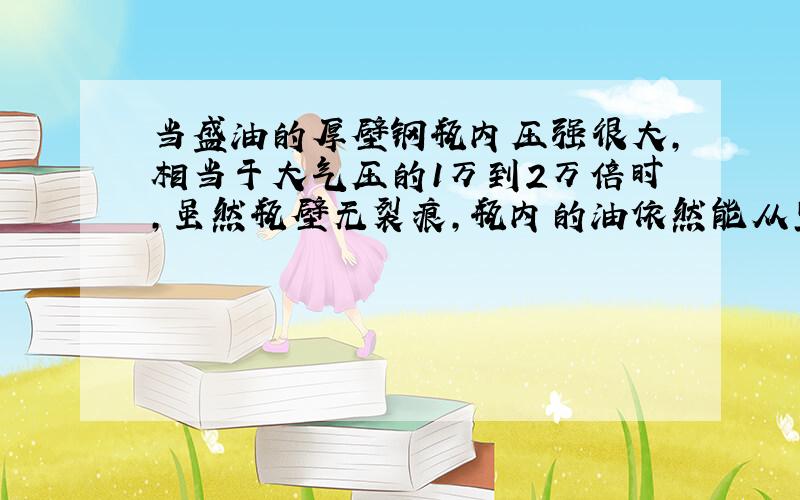 当盛油的厚壁钢瓶内压强很大，相当于大气压的1万到2万倍时，虽然瓶壁无裂痕，瓶内的油依然能从里面渗出，这是因为