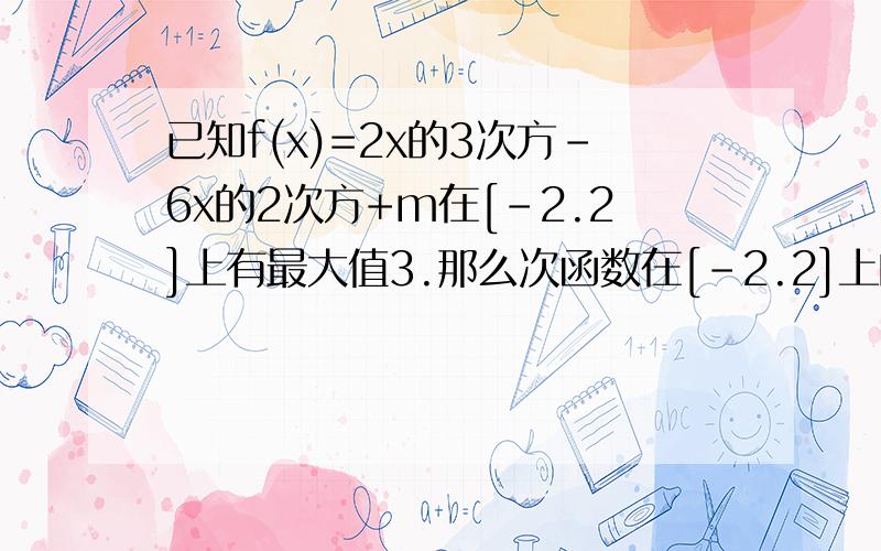 已知f(x)=2x的3次方-6x的2次方+m在[-2.2]上有最大值3.那么次函数在[-2.2]上的最小值?