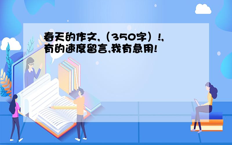 春天的作文,（350字）!,有的速度留言,我有急用!