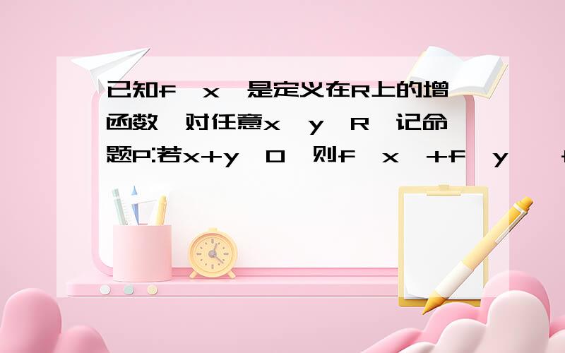 已知f﹙x﹚是定义在R上的增函数,对任意x,y∈R,记命题P:若x+y>0,则f﹙x﹚+f﹙y﹚>f'﹙﹣x﹚+f﹙﹣y