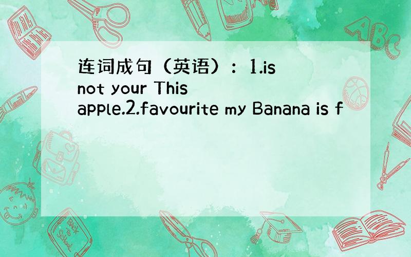 连词成句（英语）：1.is not your This apple.2.favourite my Banana is f