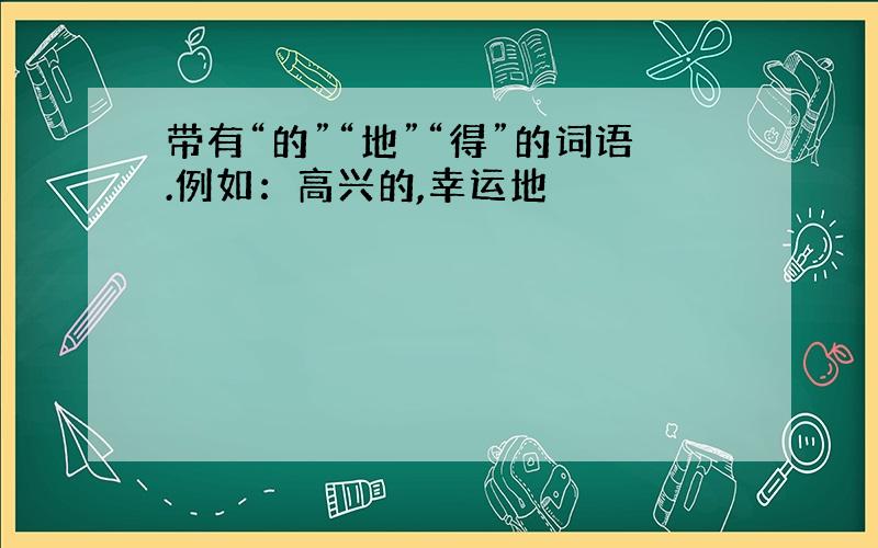 带有“的”“地”“得”的词语.例如：高兴的,幸运地