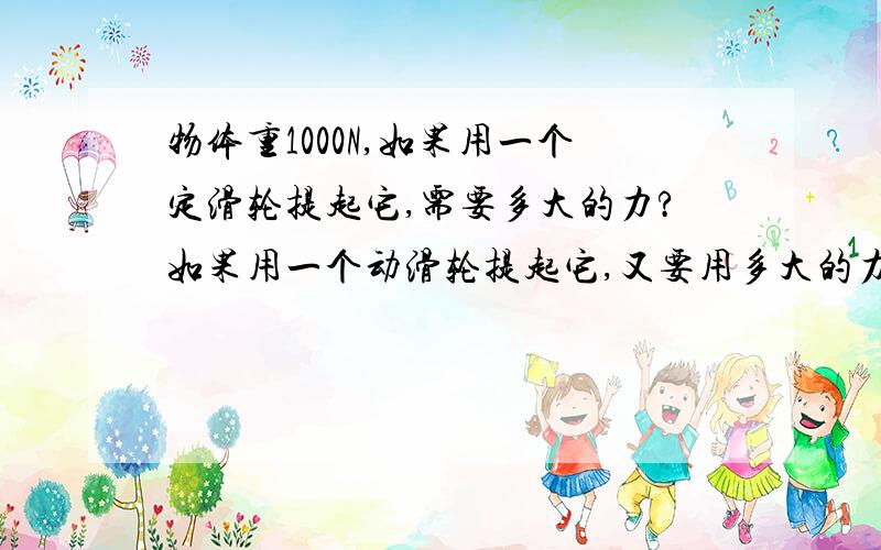 物体重1000N,如果用一个定滑轮提起它,需要多大的力?如果用一个动滑轮提起它,又要用多大的力?（不计摩擦及滑轮自重）要