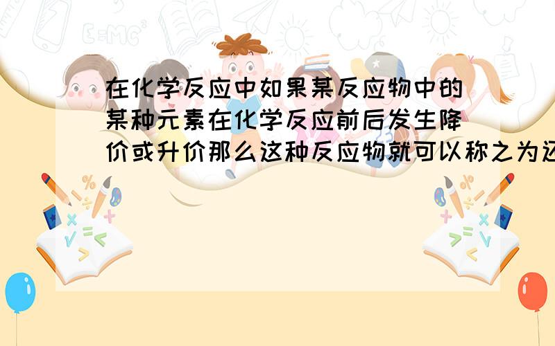 在化学反应中如果某反应物中的某种元素在化学反应前后发生降价或升价那么这种反应物就可以称之为还原剂