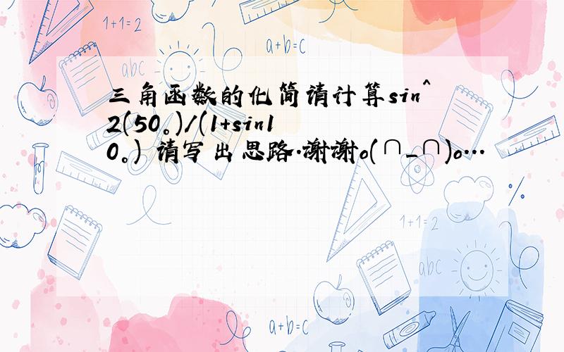 三角函数的化简请计算sin^2(50°)／(1+sin10°) 请写出思路.谢谢o(∩_∩)o...