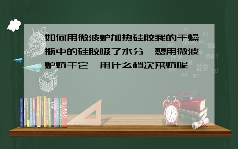 如何用微波炉加热硅胶我的干燥瓶中的硅胶吸了水分,想用微波炉炕干它,用什么档次来炕呢,