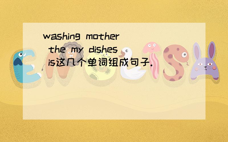 washing mother the my dishes is这几个单词组成句子.