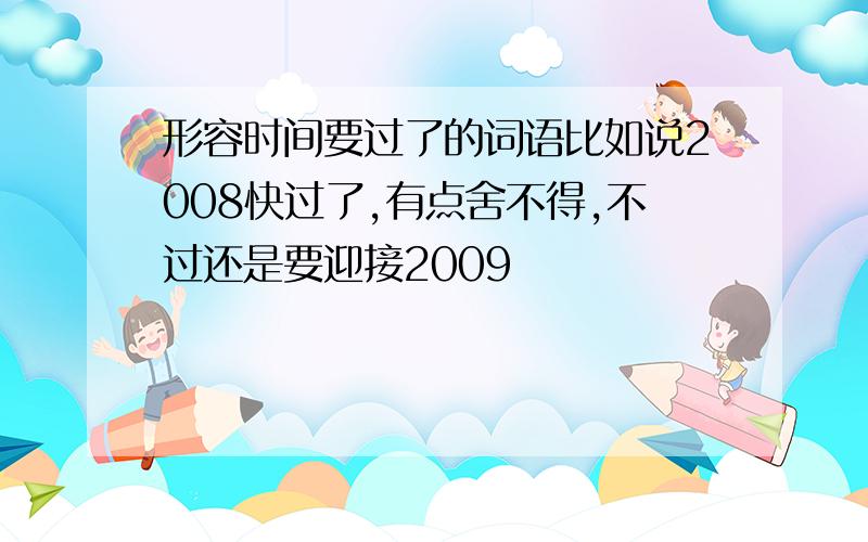 形容时间要过了的词语比如说2008快过了,有点舍不得,不过还是要迎接2009