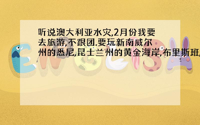 听说澳大利亚水灾,2月份我要去旅游,不跟团.要玩新南威尔州的悉尼,昆士兰州的黄金海岸,布里斯班,凯恩