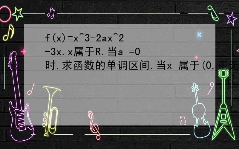 f(x)=x^3-2ax^2-3x.x属于R.当a =0时.求函数的单调区间.当x 属于(0,正无穷 )时,f(x)大于