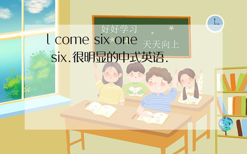 l come six one six.很明显的中式英语.