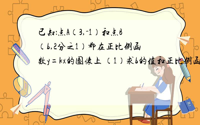 已知：点A（3,-1）和点B（b,2分之1）都在正比例函数y=kx的图像上 （1）求b的值和正比例函数的解析式 （2