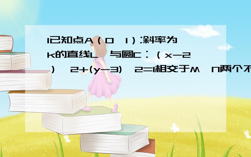 1已知点A（0,1）;斜率为k的直线L,与圆C：（x-2）^2+(y-3)^2=1相交于M、N两个不同点.）求实数k取值