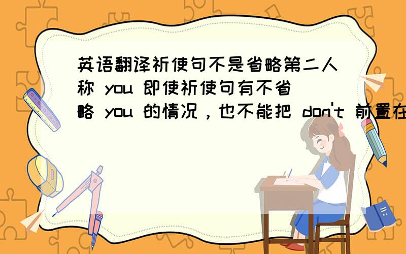 英语翻译祈使句不是省略第二人称 you 即使祈使句有不省略 you 的情况，也不能把 don't 前置在you