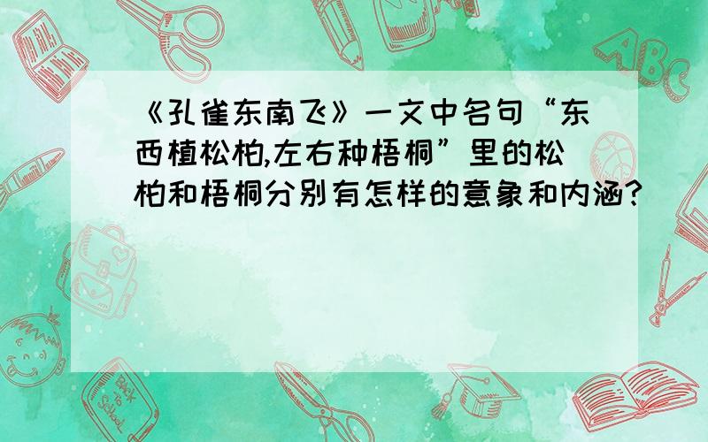 《孔雀东南飞》一文中名句“东西植松柏,左右种梧桐”里的松柏和梧桐分别有怎样的意象和内涵?