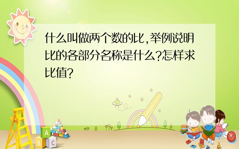 什么叫做两个数的比,举例说明比的各部分名称是什么?怎样求比值?