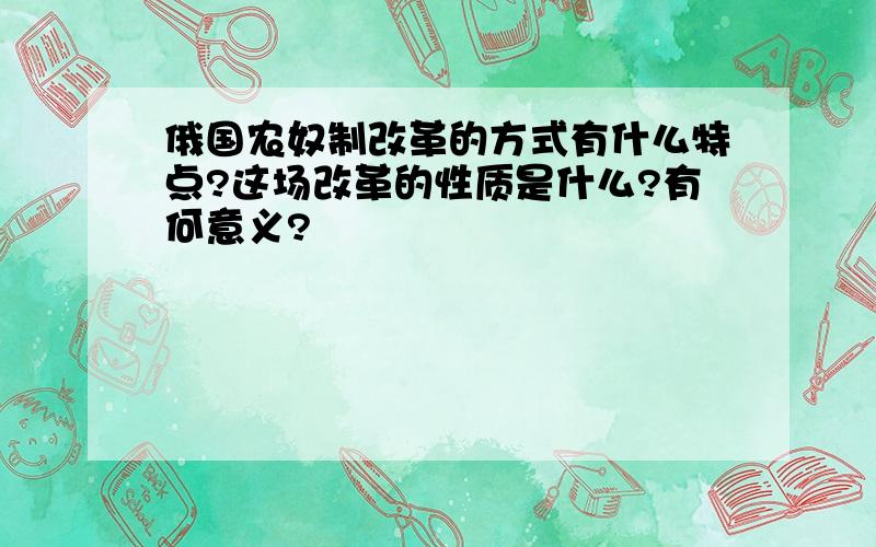 俄国农奴制改革的方式有什么特点?这场改革的性质是什么?有何意义?