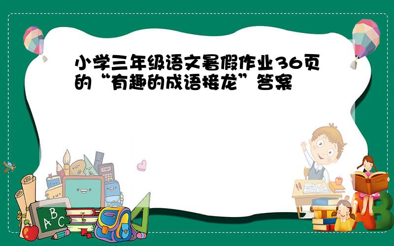 小学三年级语文暑假作业36页的“有趣的成语接龙”答案