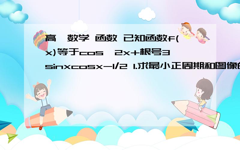 高一数学 函数 已知函数f(x)等于cos∧2x+根号3sinxcosx-1/2 1.求最小正周期和图像的对称轴方程 2