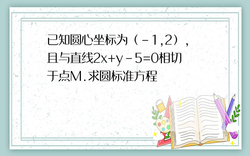 已知圆心坐标为（-1,2）,且与直线2x+y-5=0相切于点M.求圆标准方程