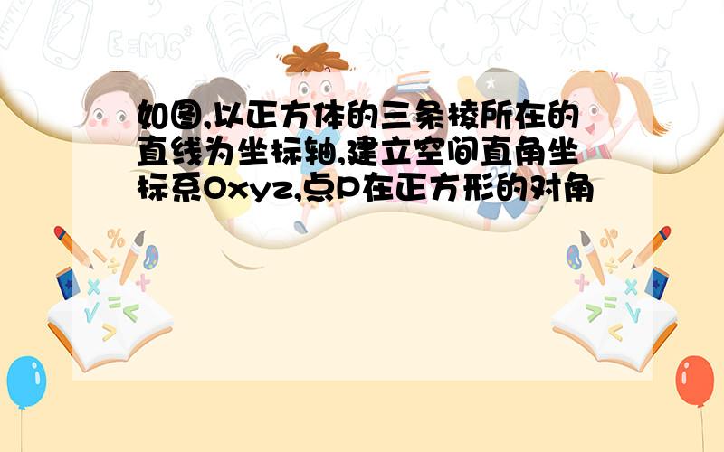 如图,以正方体的三条棱所在的直线为坐标轴,建立空间直角坐标系Oxyz,点P在正方形的对角